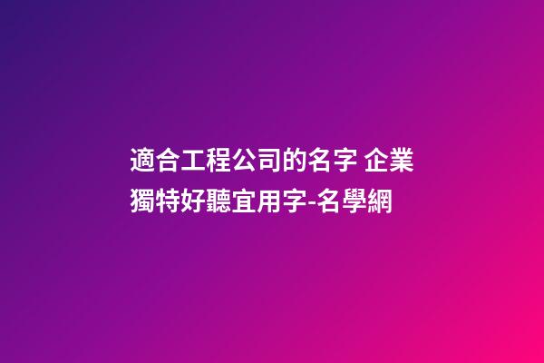 適合工程公司的名字 企業獨特好聽宜用字-名學網-第1張-公司起名-玄機派